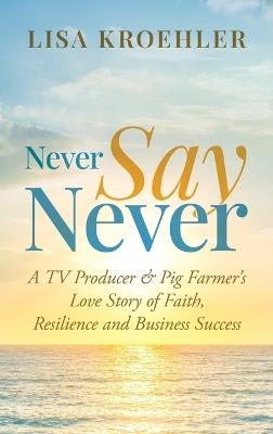 Never Say Never: A TV Producer & Pig Farmer's Love Story of Faith, Resilience and Business Success - Lisa Kroehler - cover