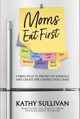 Moms Eat First: 5 Principles to Prioritize Yourself and Create the Change You Crave - Kathy Sullivan - cover