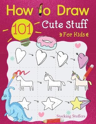 Stocking Stuffers For Kids: How To Draw 101 Cute Stuff For Kids: Super Simple and Easy Step-by-Step Guide Book to Draw Everything, A Christmas Gifts For Kids, Teens, Fun For The Whole Family: Fun Activity Book for Girls and Boys - Draw With Sophia - cover
