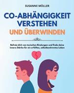 Co-Abhängigkeit Verstehen Und Überwinden: Befreie Dich Von Toxischen Bindungen Und Finde Deine Innere Stärke Für Ein Erfülltes, Selbstbestimmtes Leben