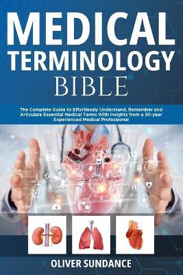 Medical Terminology Bible: The Complete Guide to Effortlessly Understand, Remember and Articulate Essential Medical Terms With Insights from a 30-Year Experienced Medical Professional - Oliver Sundance - cover