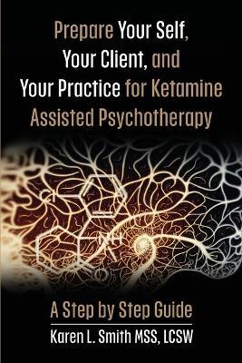 Prepare YourSelf, Your Clients, and Your Practice for Ketamine Assisted Psychotherapy: A Step by Step Guide - Karen L Smith - cover