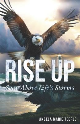 Rise Up: Soar Above Life's Storms - Angela Marie Teeple - cover