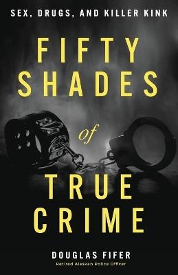 Fifty Shades of True Crime: Sex, Drugs, and Killer Kink - Douglas Fifer - cover