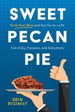 Sweet Pecan Pie: Grab Your Slice and Say Yes to a Life Full of Joy, Purpose, and Adventure