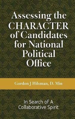 Assessing the CHARACTER of Candidates for National Political Office: In Search of a Collaborative Spirit - Gordon J Hilsman - cover