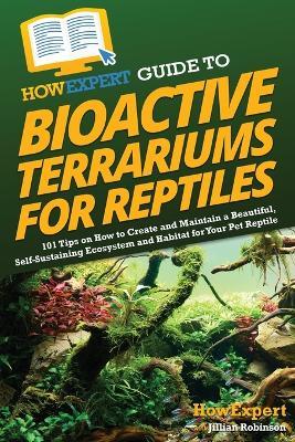 HowExpert Guide to Bioactive Terrariums for Reptiles: 101 Tips on How to Create and Maintain a Beautiful, Self-Sustaining Ecosystem and Habitat for Your Pet Reptile - Howexpert,Jillian Robinson - cover