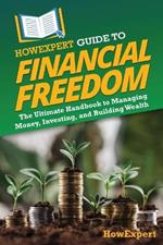 HowExpert Guide to Financial Freedom: The Ultimate Handbook to Managing Money, Investing, and Building Wealth