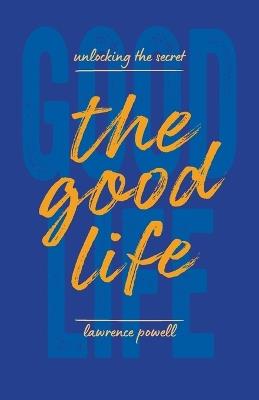 The Good Life: Unlocking the Secret - Lawrence Powell - cover