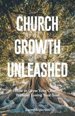 Church Growth Unleashed: How to Grow Your Church Without Losing Your Soul