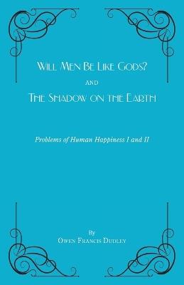 Will Men Be Like Gods? and The Shadow on the Earth: Problems of Human Happiness I and II - Owen Francis Dudley - cover