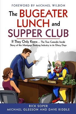 The Bugeater Lunch and Supper Club: If They Only Knew... The True Comedic Inside Story of the Mortgage Banking Industry in its Glory Days - Michael Gleeson,Dave Riddle,Rick Soper - cover