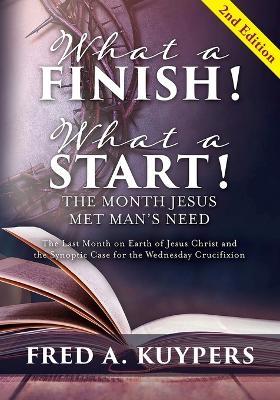 What a Finish! What a Start! The Month Jesus Met Man's Need: The Last Month on Earth of Jesus Christ and the Synoptic Case for the Wednesday Crucifixion - Fred a Kuypers - cover