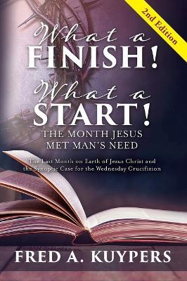 What a Finish! What a Start! The Month Jesus Met Man's Need: The Last Month on Earth of Jesus Christ and the Synoptic Case for the Wednesday Crucifixion - Fred a Kuypers - cover