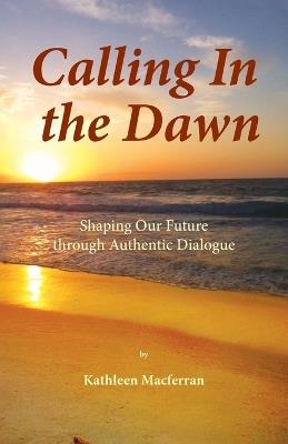 Calling In the Dawn: Shaping Our Future through Authentic Dialogue - Kathleen Macferran - cover