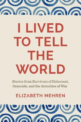 I Lived to Tell the World: Stories from Survivors of Holocaust, Genocide, and the Atrocities of War - Elizabeth Mehren,Timothy Longman - cover