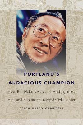 Portland's Audacious Champion: How Bill Naito Overcame Anti-Japanese Hate and Became an Intrepid Civic Leader - Erica Naito-Campbell - cover