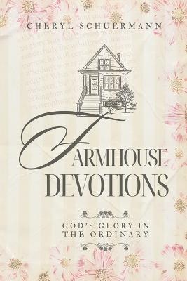 Farmhouse Devotions: God's Glory in the Ordinary - Cheryl Schuermann - cover