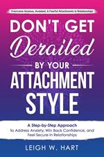 Don't Get Derailed By Your Attachment Style: A Step-By-Step Approach to Address Anxiety, Win Back Confidence, and Feel Secure in Relationships