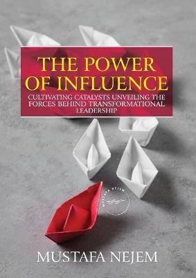 The Power of Influence: Cultivating Catalysts, Unveiling the Forces Behind Transformational Leadership - Mustafa Nejem - cover