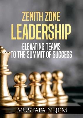 Zenith Zone Leadership: Elevating Teams to the Summit of Success - Mustafa Nejem - cover