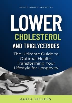 Lower Cholesterol And Triglycerides: The Ultimate Guide to Optimal Health: Transforming Your Lifestyle for Longevity - Marta Sellers - cover