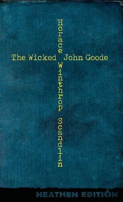 The Wicked John Goode (Heathen Edition) - Horace Winthrop Scandlin - cover