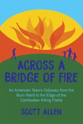 Across a Bridge of Fire: An American Teen's Odyssey from the Burn Ward to the Edge of the Cambodian Killing Fields - Scott Allen - cover