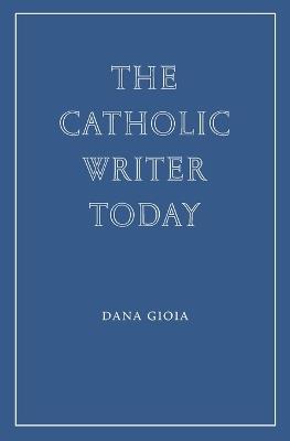 The Catholic Writer Today - Dana Gioia - cover