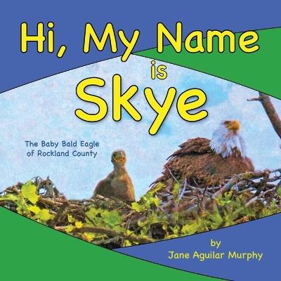 Hi, My Name is Skye: The Baby Bald Eagle of Rockland County - Jane Aguilar Murphy - cover