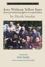 Jews Without Yellow Stars: stories of Jewish partisan fighters in occupied Belarus - translated from the Yiddish