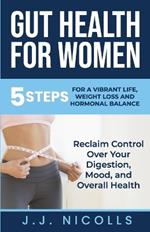 Gut Health for Women: 5 STEPS to a VIBRANT LIFE, WEIGHT LOSS, and HORMONAL BALANCE: Reclaim Control over Your Digestion, Mood, and Overall Health