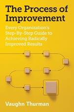 The Process Improvement: Every Organization's Step-By-Step Guide to Achieving Radically Improved Results