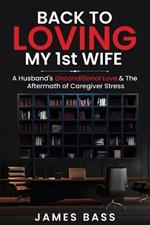 Back To Loving My 1st Wife: A Husband's Unconditional Love & The Aftermath of Caregiver Stress