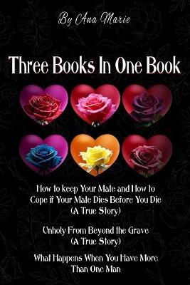 Three Books In One Book: "How to Keep Your Mate and How to Cope if Your Mate Dies Before You Die (A True Story)" "Unholy From Beyond the Grave (A True Story)" "What Happens When You Have More Than One Man" - Ana Marie - cover