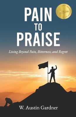 Pain to Praise: Living Beyond Pain, Bitterness, and Regret - W Austin Gardner - cover