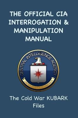 The Official CIA Interrogation & Manipulation Manual: The Cold War KUBARK Files - cover