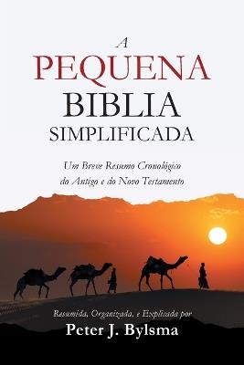 A Pequena Biblia Simplificada: Um Breve Resumo Cronol?gico do Antigo e do Novo Testamento - Peter J Bylsma - cover