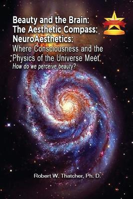 Beauty and the Brain: The Aesthetic Compass NeuroAesthetics: Where Consciousness and the Physics of the Universe Meet Explores How We As a Society Perceive Beauty? - Robert Thatcher - cover