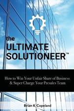 The Ultimate Solutioneer: How to Win Your Unfair Share of Business & Super Charge Your Presales Team