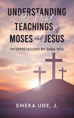 Understanding the Real Teachings of Moses and Jesus - J Emeka Ude - cover