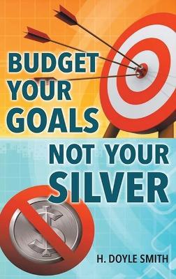 Budget Your Goals Not Your Silver - H Doyle Smith - cover