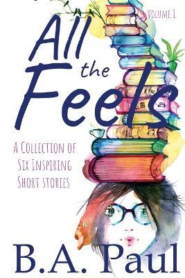 All the Feels Volume 1: A Collection of Six Inspiring Short Stories - B a Paul - cover