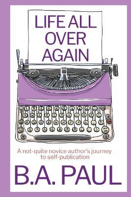 Life All Over Again: A Not-Quite Novice Author's Journey to Self-Publication - B a Paul - cover