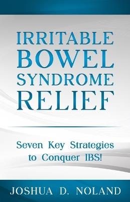 Irritable Bowel Syndrome Relief: Seven Key Strategies to Conquer IBS - Joshua D Noland - cover