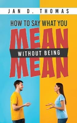 How to Say What You Mean Without Being Mean - Jan D Thomas - cover