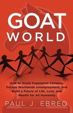 GOAT World: How to Avoid Population Collapse, Escape Worldwide Unemployment, and Build a Future of Life, Love, and Wealth for All Humanity