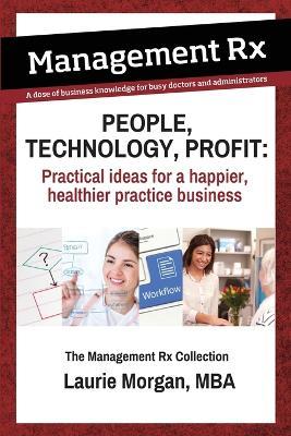 People, Technology, Profit: Practical Ideas for a Happier, Healthier Practice Business: Practical Ideas for a Happier, Healthier Practice Business: The Management Rx Collection - Laurie Morgan - cover