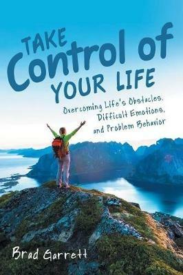 Take Control of Your Life: Overcoming Life'S Obstacles, Difficult Emotions, and Problem Behavior - Brad Garrett - cover