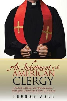 An Indictment of the American Clergy: The End to Racism and Abortion Comes Through the Church and Not the Government - Thomas Wade - cover